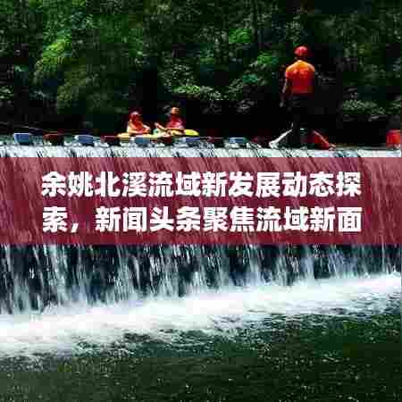 余姚北溪流域新发展动态探索,新闻头条聚焦流域新面貌