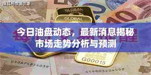 今日油盘动态，最新消息揭秘市场走势分析与预测