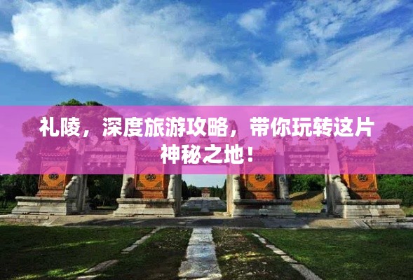 礼陵,深度旅游攻略,带你玩转这片神秘之地!