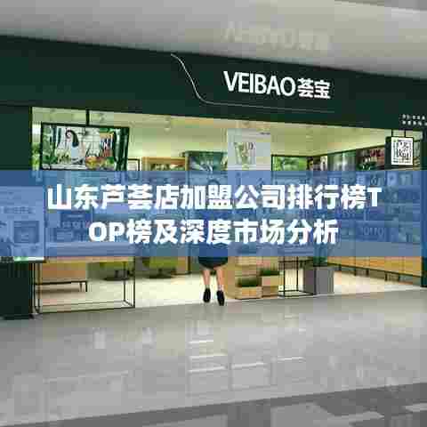 山东芦荟店加盟公司排行榜TOP榜及深度市场分析