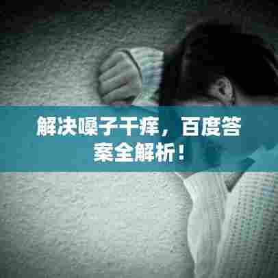 解决嗓子干痒,百度答案全解析!