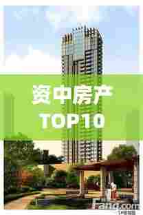 资中房产TOP10榜单揭晓,热门楼盘排名及口碑一览