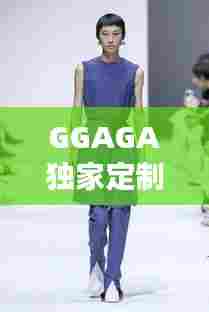 GGAGA独家定制女装,重塑时尚新风尚,引领女装新概念