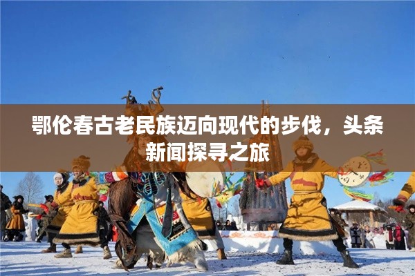 鄂伦春古老民族迈向现代的步伐，头条新闻探寻之旅