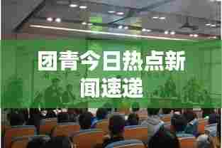 团青今日热点新闻速递