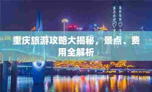 重庆旅游攻略大揭秘，景点、费用全解析