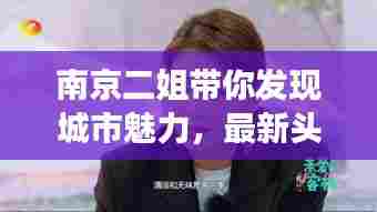 南京二姐带你发现城市魅力，最新头条视频探索新视角