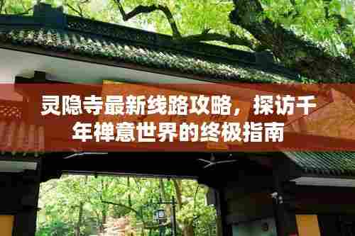 灵隐寺最新线路攻略,探访千年禅意世界的终极指南