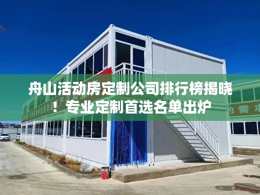 舟山活动房定制公司排行榜揭晓！专业定制首选名单出炉