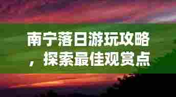 南宁落日游玩攻略,探索最佳观赏点与必体验活动!