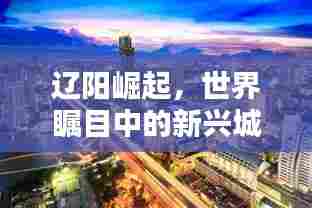 辽阳崛起，世界瞩目中的新兴城市风采