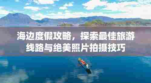 海边度假攻略,探索最佳旅游线路与绝美照片拍摄技巧