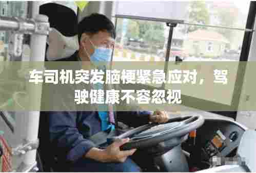 车司机突发脑梗紧急应对,驾驶健康不容忽视
