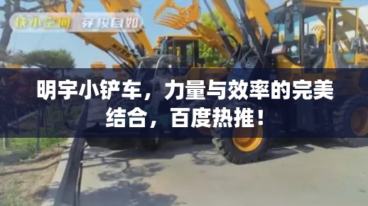 明宇小铲车，力量与效率的完美结合，百度热推！