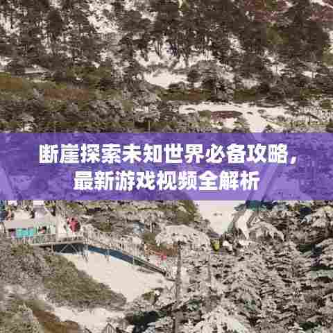 断崖探索未知世界必备攻略,最新游戏视频全解析
