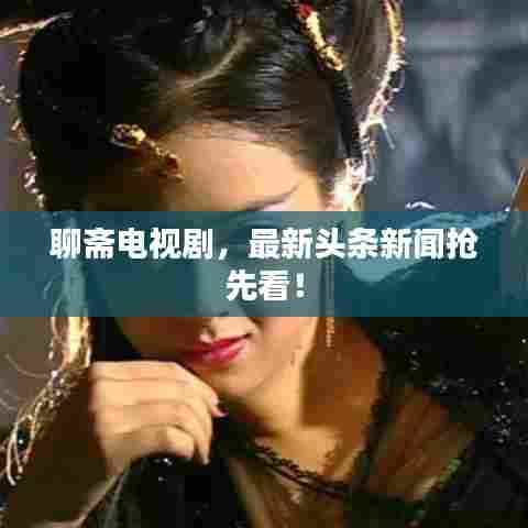 聊斋电视剧,最新头条新闻抢先看!