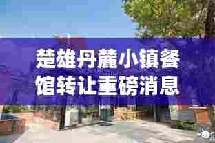 楚雄丹麓小镇餐馆转让重磅消息!接手机会不容错过!