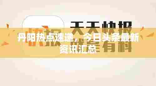 丹阳热点速递,今日头条最新资讯汇总