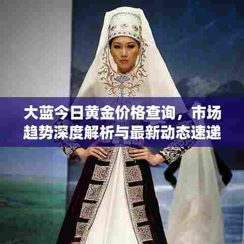 大蓝今日黄金价格查询，市场趋势深度解析与最新动态速递