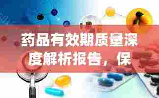 药品有效期质量深度解析报告,保障药品安全与有效性的关键要素