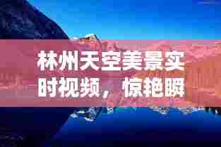 林州天空美景实时视频，惊艳瞬间大放送