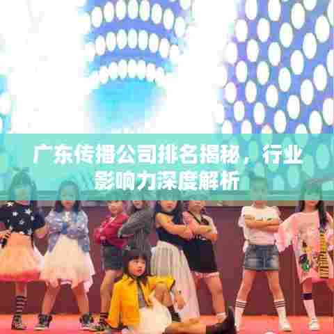 广东传播公司排名揭秘，行业影响力深度解析