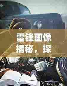 雷锋画像揭秘，探寻英雄风采，百度带你重温时代记忆