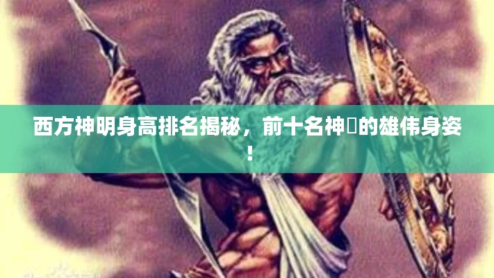西方神明身高排名揭秘,前十名神祇的雄伟身姿!