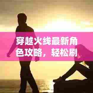 穿越火线最新角色攻略，轻松刷取心仪角色！