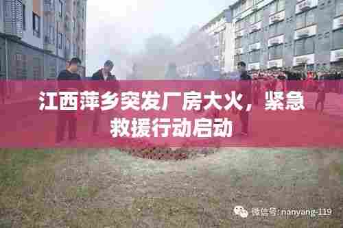 江西萍乡突发厂房大火,紧急救援行动启动