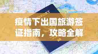 疫情下出国旅游签证指南,攻略全解析