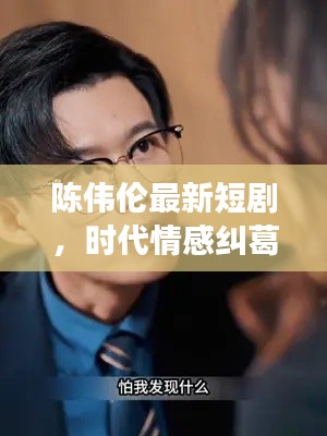 陈伟伦最新短剧，时代情感纠葛深度剖析