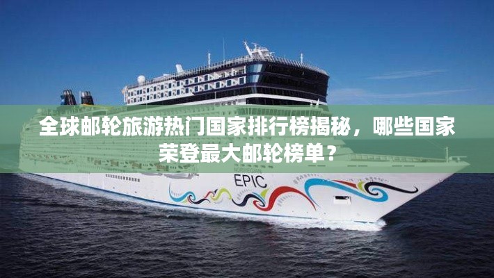 全球邮轮旅游热门国家排行榜揭秘,哪些国家荣登最大邮轮榜单?