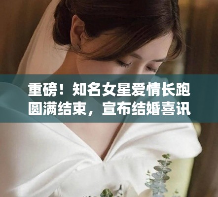 重磅!知名女星爱情长跑圆满结束,宣布结婚喜讯!