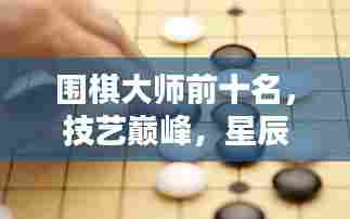 围棋大师前十名,技艺巅峰,星辰般的璀璨光辉