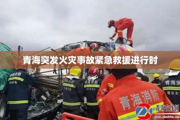 青海突发火灾事故紧急救援进行时