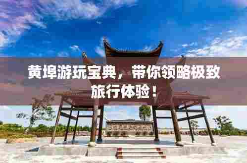 黄埠游玩宝典,带你领略极致旅行体验!